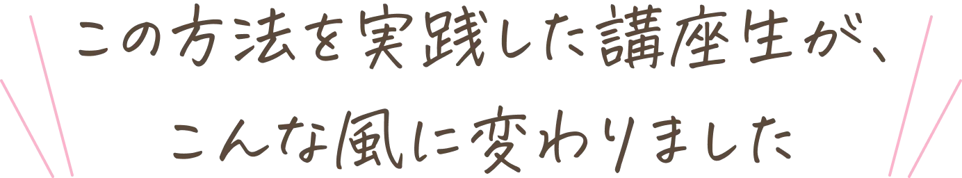 この方法を実践した講座生が、こんな風に変わりました