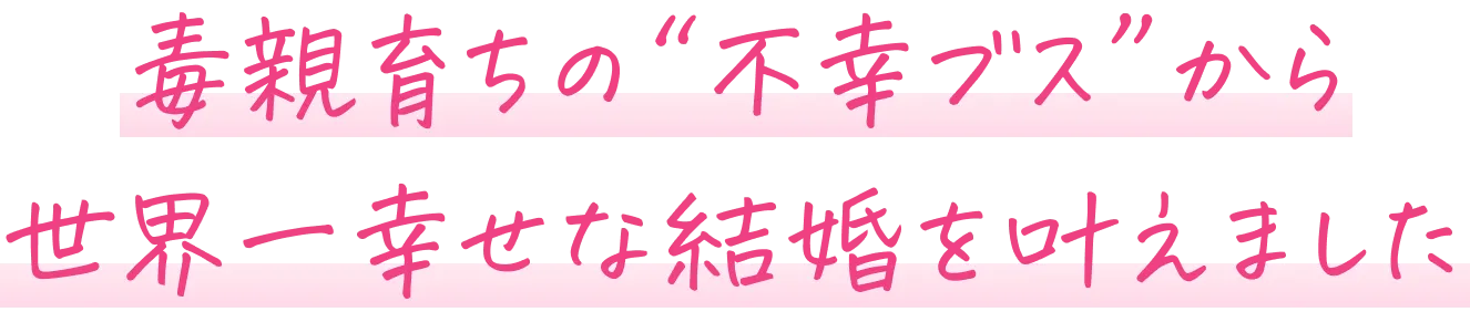 毒親育ちの”不幸ブス”から世界一幸せな結婚を叶えました