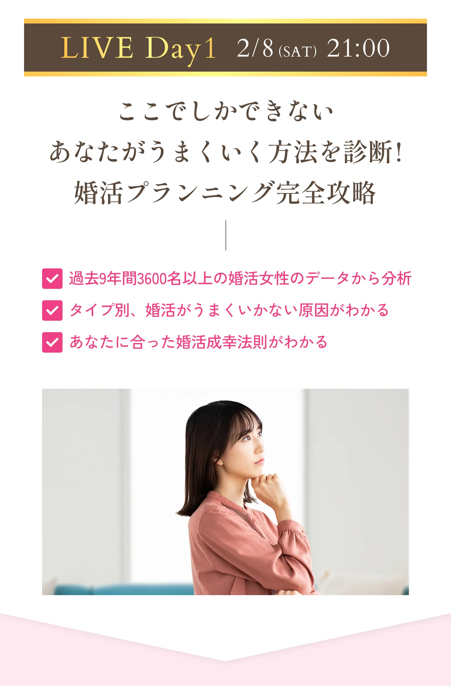 LIVE Day1 2月8日(土)21時 ここでしかできないあなたがうまくいく方法を診断！婚活プランニング完全攻略。過去9年間3600名以上の婚活女子のデータから分析。タイプ別、婚活がうまくいかない原因がわかる。あなたに合った婚活成幸法則がわかる