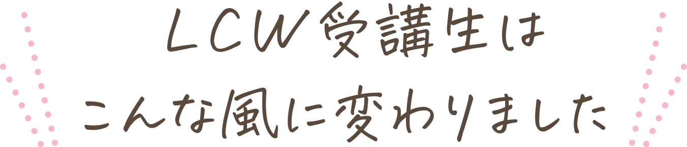 LCW講座生は、こんな風に変わりました